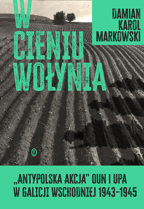 W CIENIU WOŁYNIA. Antypolska akcja OUN i UPA w Galicji Wschodniej 1943-1945