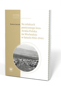 NA SZLAKACH PUSTYNNEGO LOSU. Armia Polska na Wschodzie w latach 1942-1944
