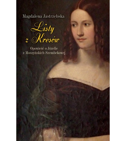 LISTY Z KRESÓW. Opowieść o Józefie z Moszyńskich Szembekowej