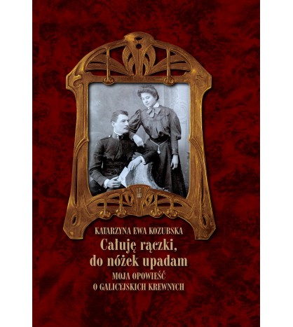CAŁUJĘ RĄCZKI, DO NÓŻEK UPADAM. Moja opowieść o galicyjskich krewnych