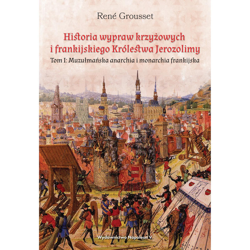 HISTORIA WYPRAW KRZYŻOWYCH I FRANKIJSKIEGO KRÓLESTWA JEROZOLIMY. Tom 1. Muzułmańska anarchia i monarchia frankijska