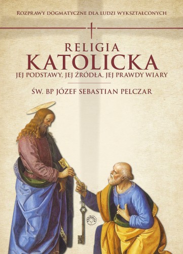 RELIGIA KATOLICKA. Jej podstawy, jej źródła i jej prawdy wiary. Rozprawy dogmatyczne