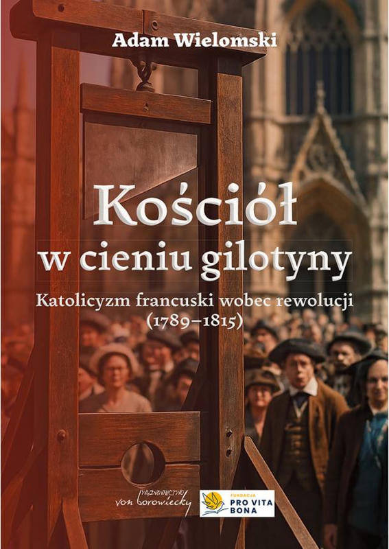 KOŚCIÓŁ W CIENIU GILOTYNY. Katolicyzm francuski wobec rewolucji (1789-1815)