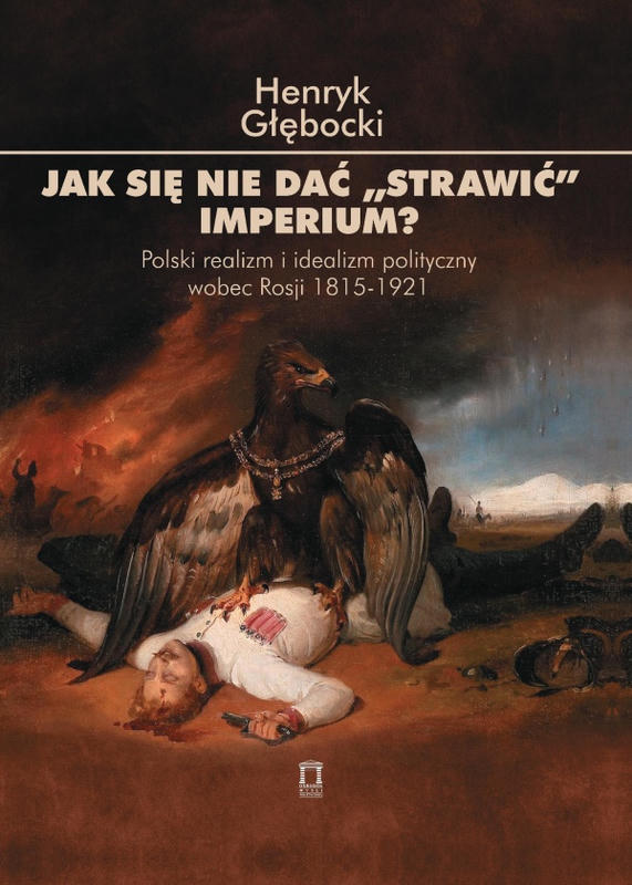 JAK SIĘ NIE DAĆ STRAWIĆ IMPERIUM? Polski realizm i idealizm polityczny wobec Rosji 1815-1921