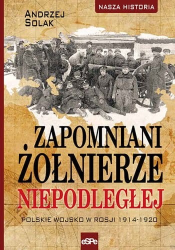 ZAPOMNIANI ŻOŁNIERZE NIEPODLEGŁEJ. Polskie wojsko w Rosji 1914 -1920