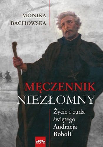 MĘCZENNIK NIEZŁOMNY. Życie i cuda św. Andrzeja Boboli