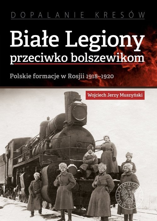 BIAŁE LEGIONY PRZECIWKO BOLSZEWIKOM. Polskie formacje w Rosji 1918–1920